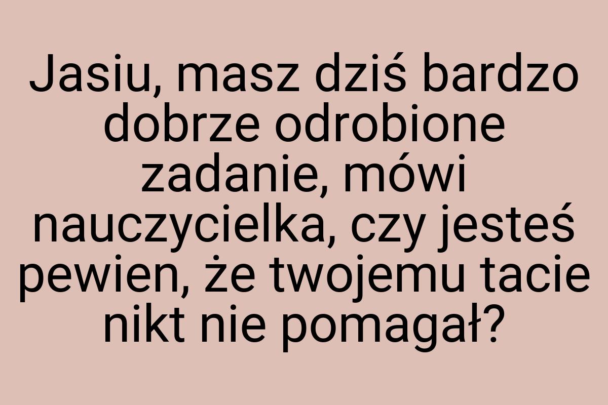 Jasiu, masz dziś bardzo dobrze odrobione zadanie, mówi