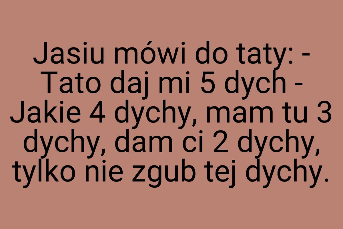 Jasiu mówi do taty: - Tato daj mi 5 dych - Jakie 4 dychy