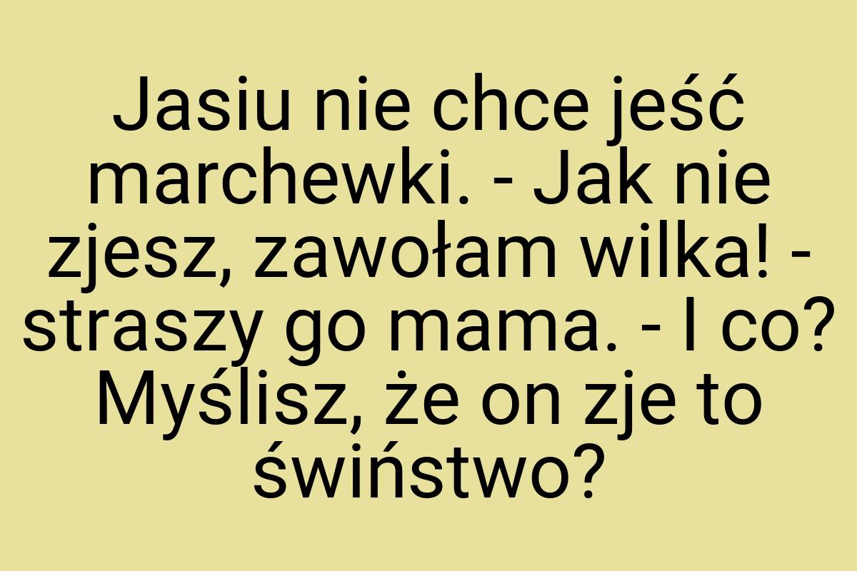 Jasiu nie chce jeść marchewki. - Jak nie zjesz, zawołam