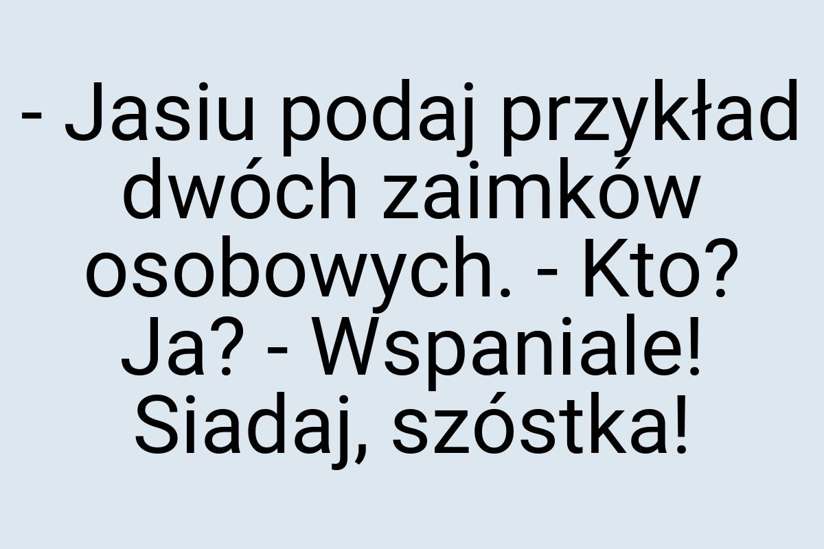 - Jasiu podaj przykład dwóch zaimków osobowych. - Kto? Ja