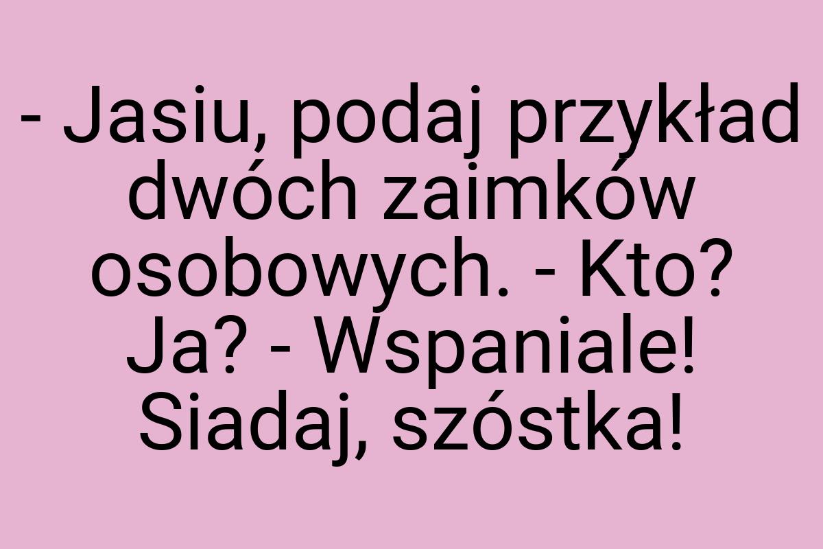 - Jasiu, podaj przykład dwóch zaimków osobowych. - Kto? Ja