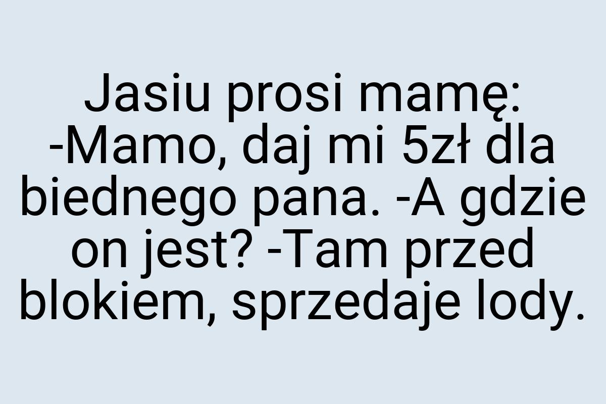 Jasiu prosi mamę: -Mamo, daj mi 5zł dla biednego pana. -A