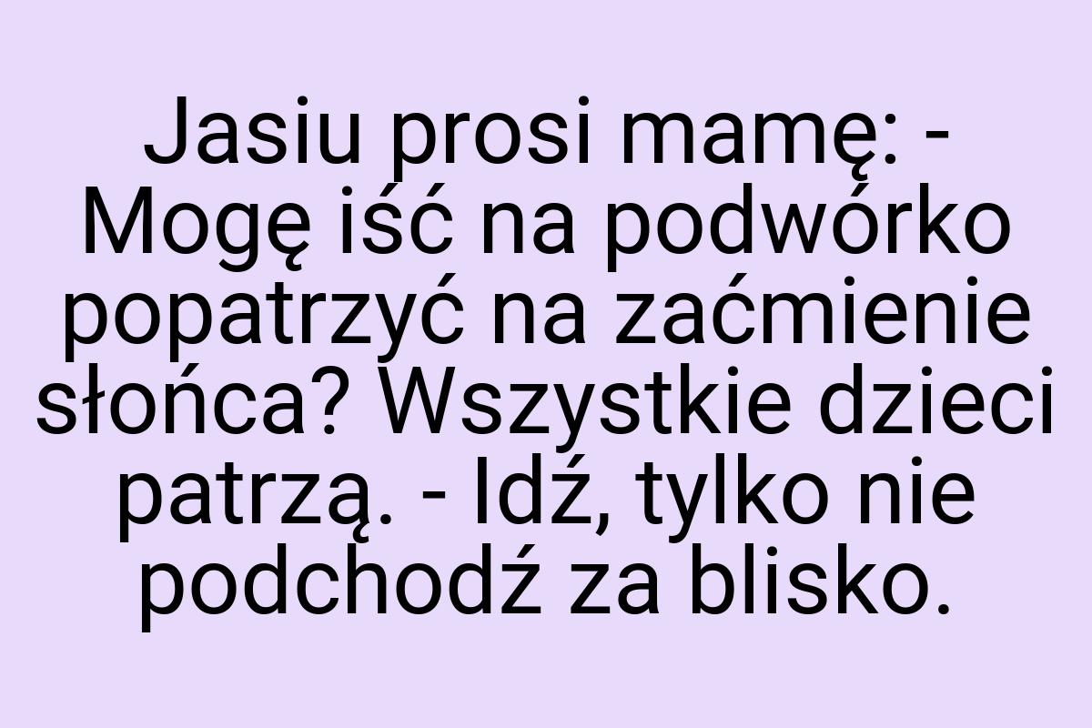 Jasiu prosi mamę: - Mogę iść na podwórko popatrzyć na