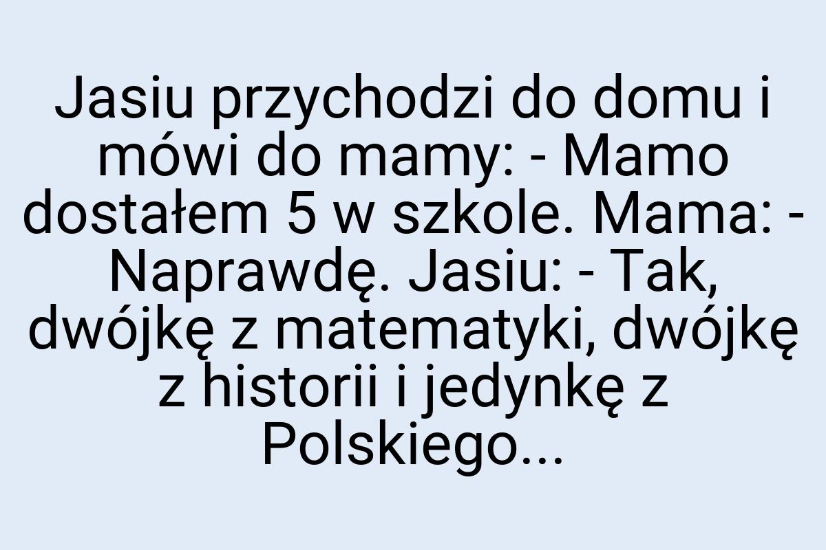 Jasiu przychodzi do domu i mówi do mamy: - Mamo dostałem