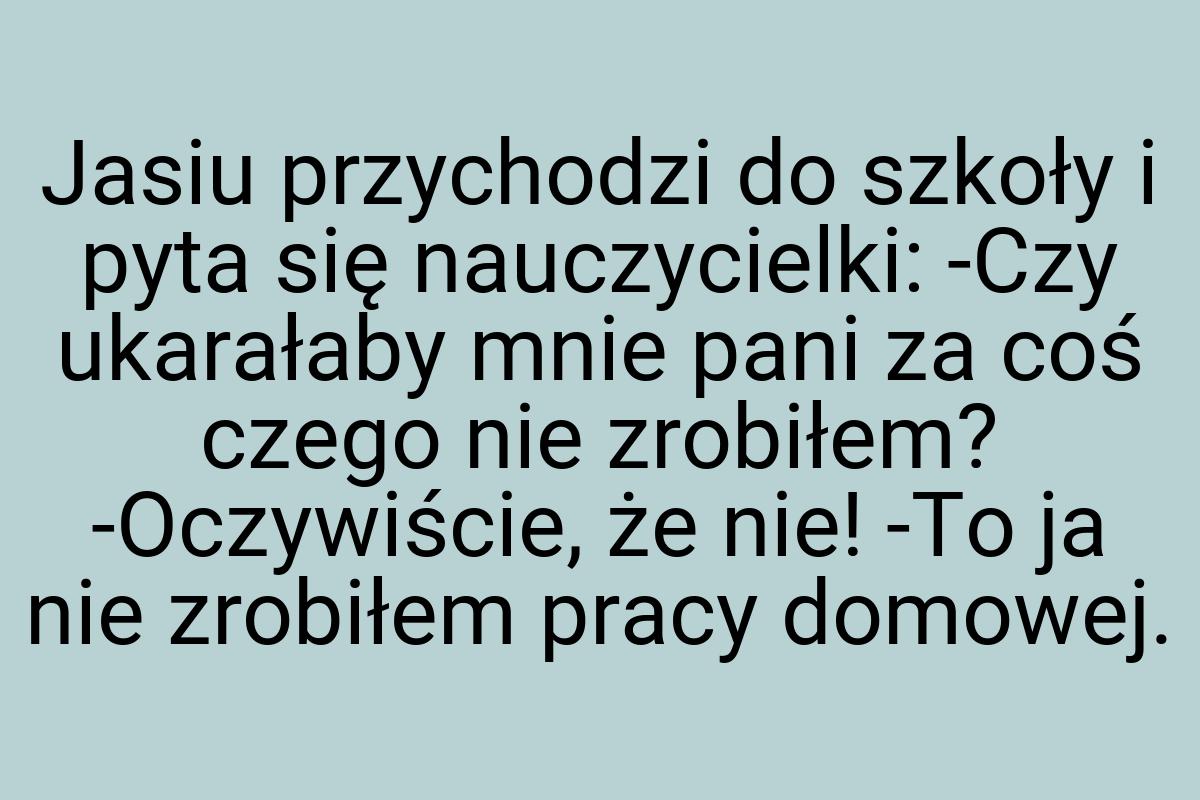 Jasiu przychodzi do szkoły i pyta się nauczycielki: -Czy