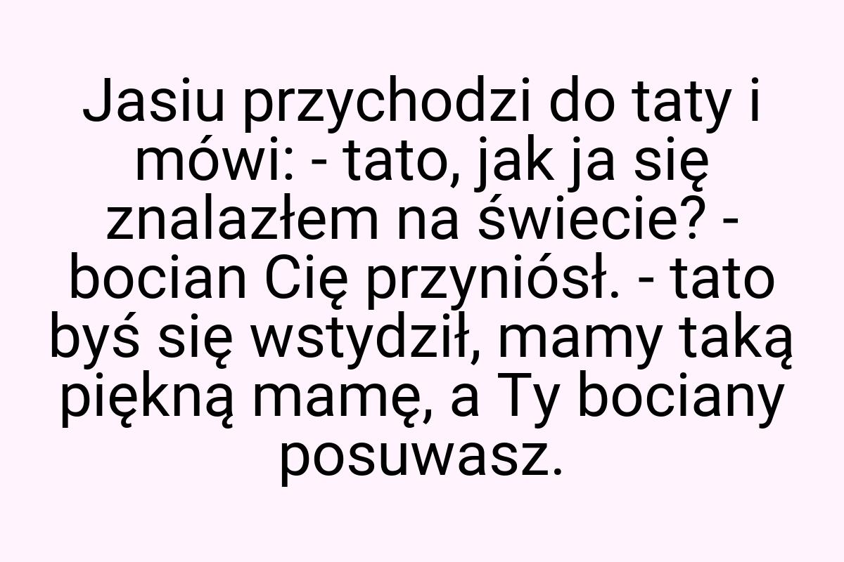 Jasiu przychodzi do taty i mówi: - tato, jak ja się