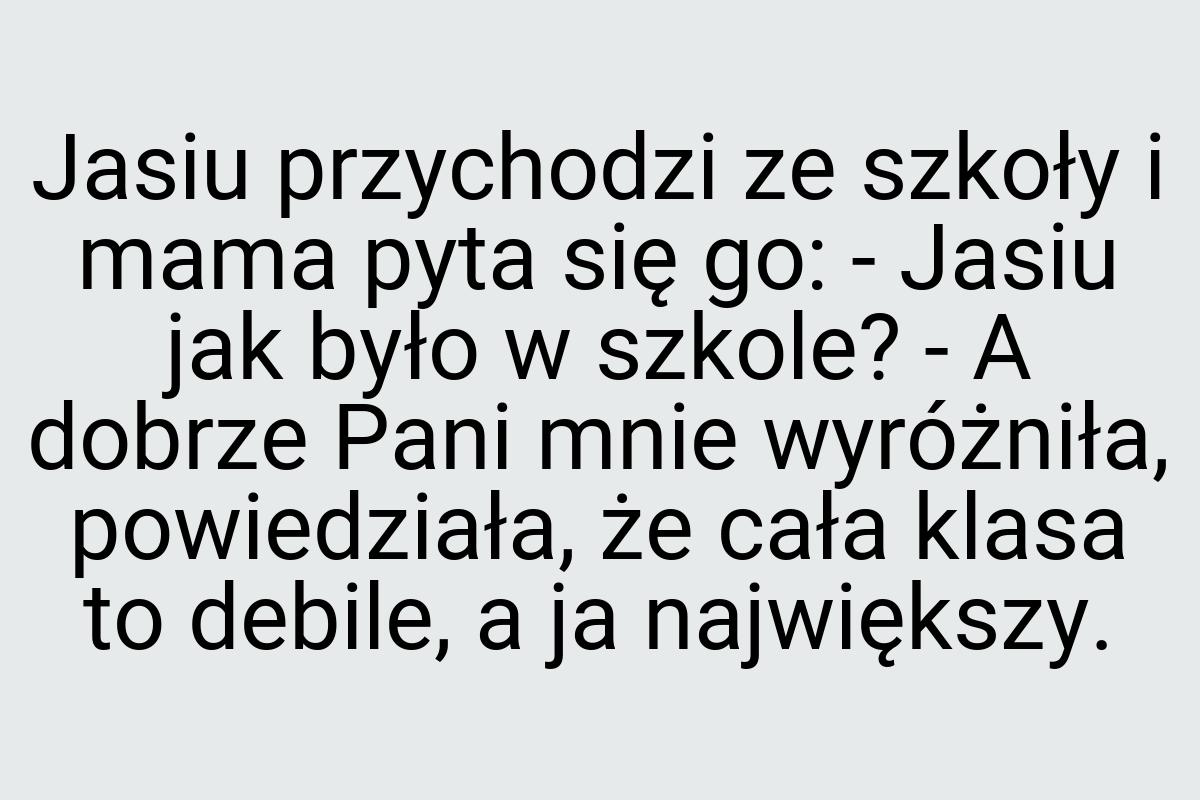 Jasiu przychodzi ze szkoły i mama pyta się go: - Jasiu jak