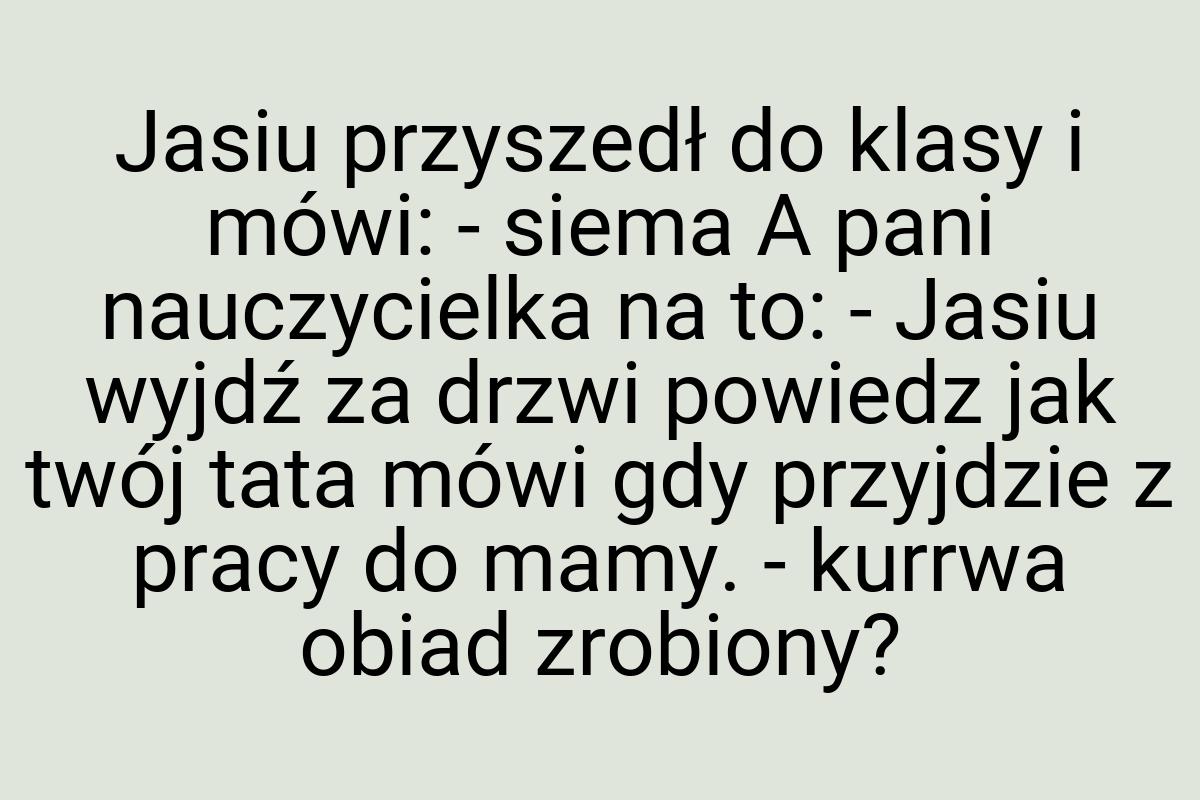 Jasiu przyszedł do klasy i mówi: - siema A pani