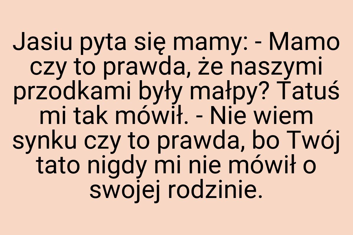 Jasiu pyta się mamy: - Mamo czy to prawda, że naszymi