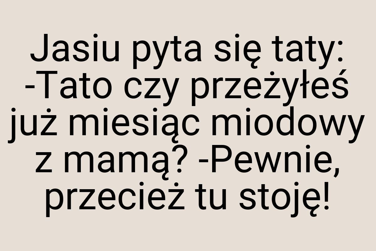 Jasiu pyta się taty: -Tato czy przeżyłeś już miesiąc