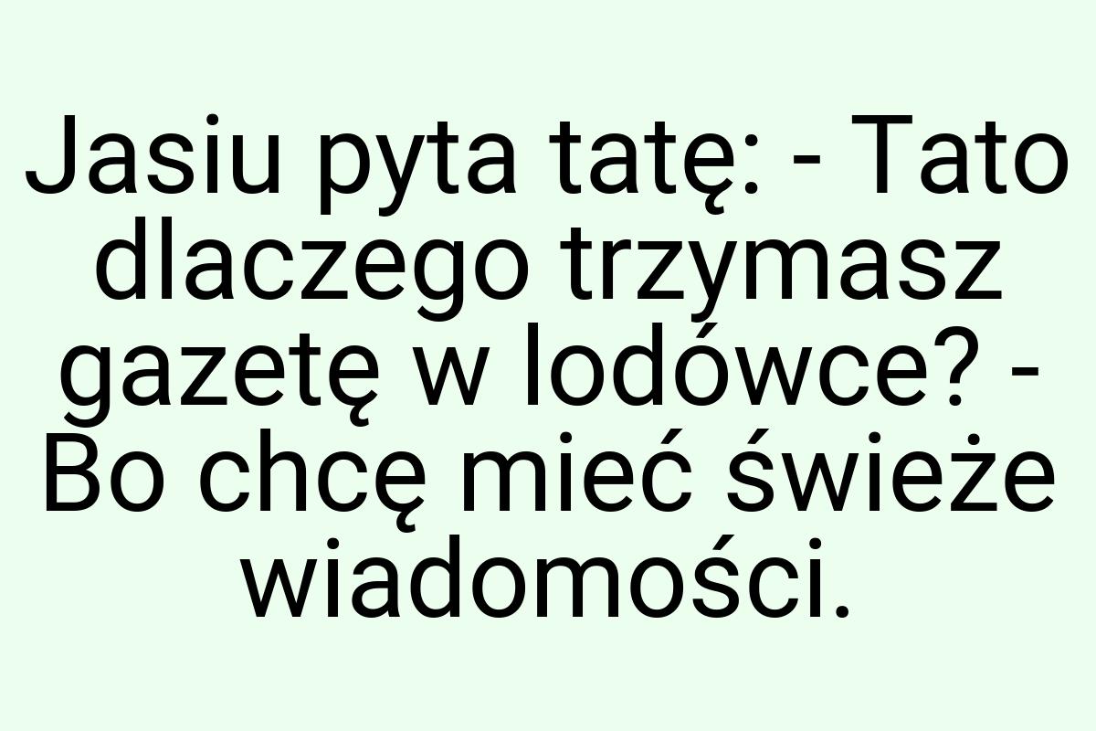 Jasiu pyta tatę: - Tato dlaczego trzymasz gazetę w lodówce