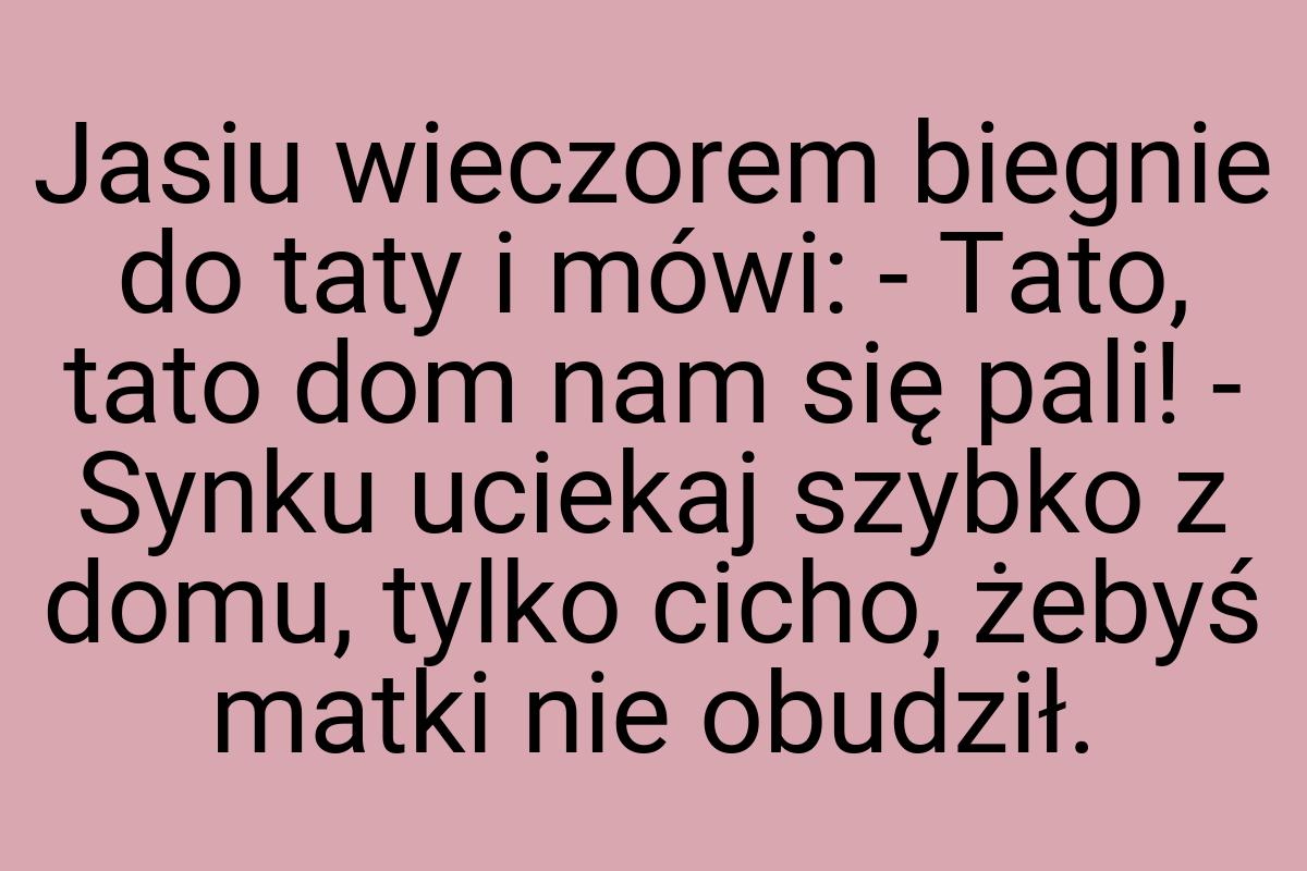 Jasiu wieczorem biegnie do taty i mówi: - Tato, tato dom