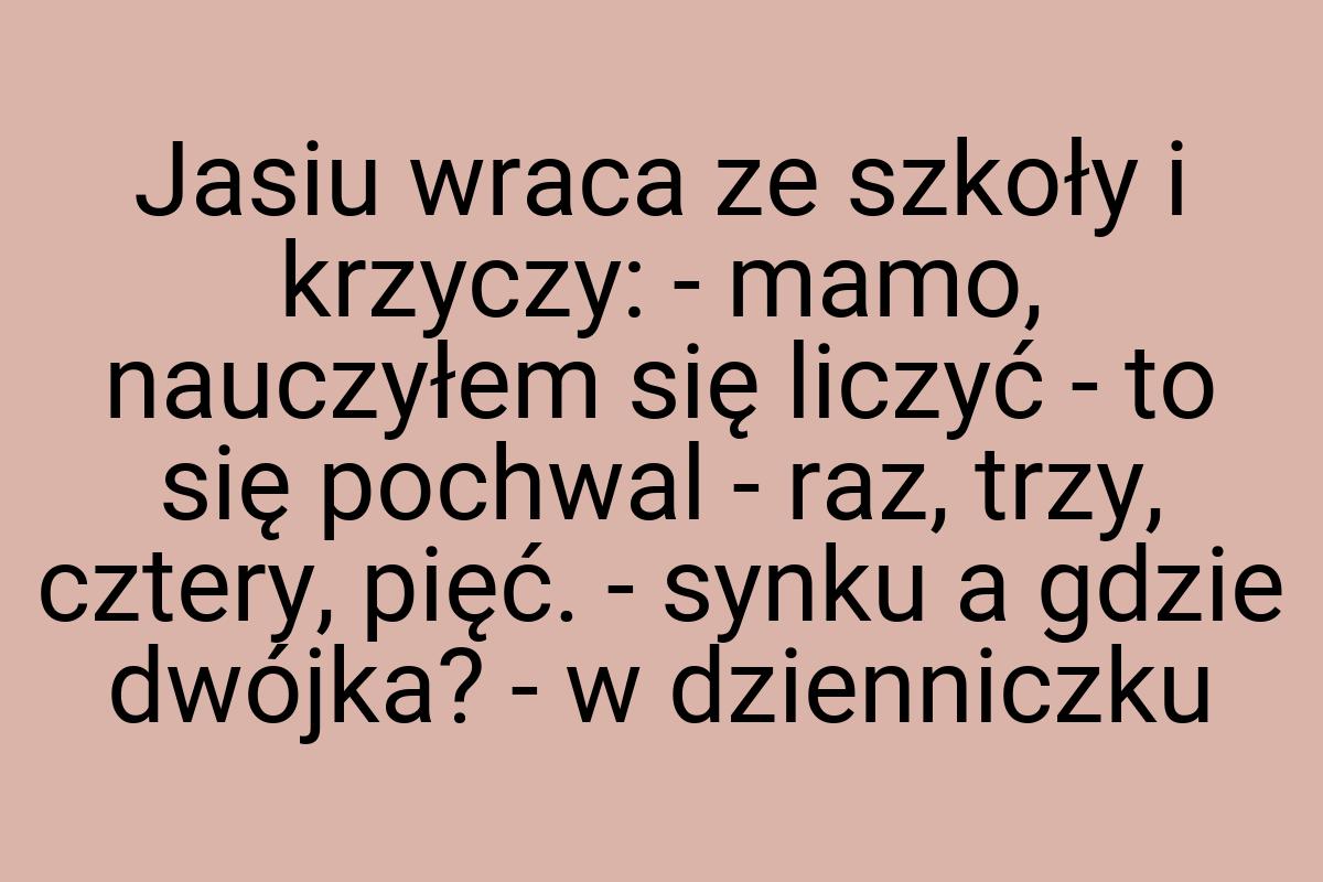 Jasiu wraca ze szkoły i krzyczy: - mamo, nauczyłem się