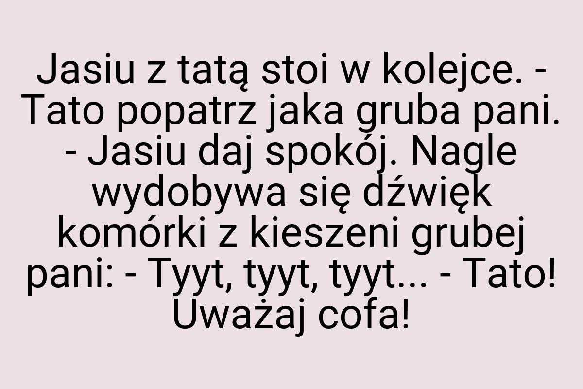 Jasiu z tatą stoi w kolejce. - Tato popatrz jaka gruba