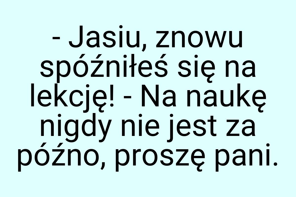 - Jasiu, znowu spóźniłeś się na lekcję! - Na naukę nigdy