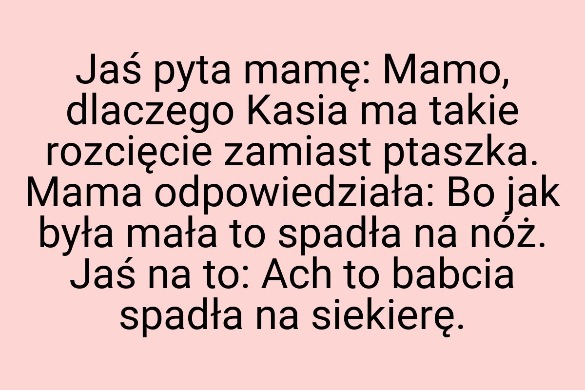 Jaś pyta mamę: Mamo, dlaczego Kasia ma takie rozcięcie
