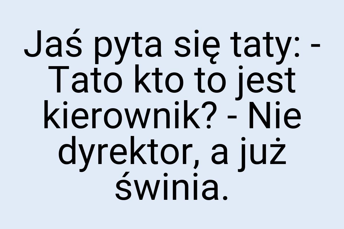 Jaś pyta się taty: - Tato kto to jest kierownik? - Nie