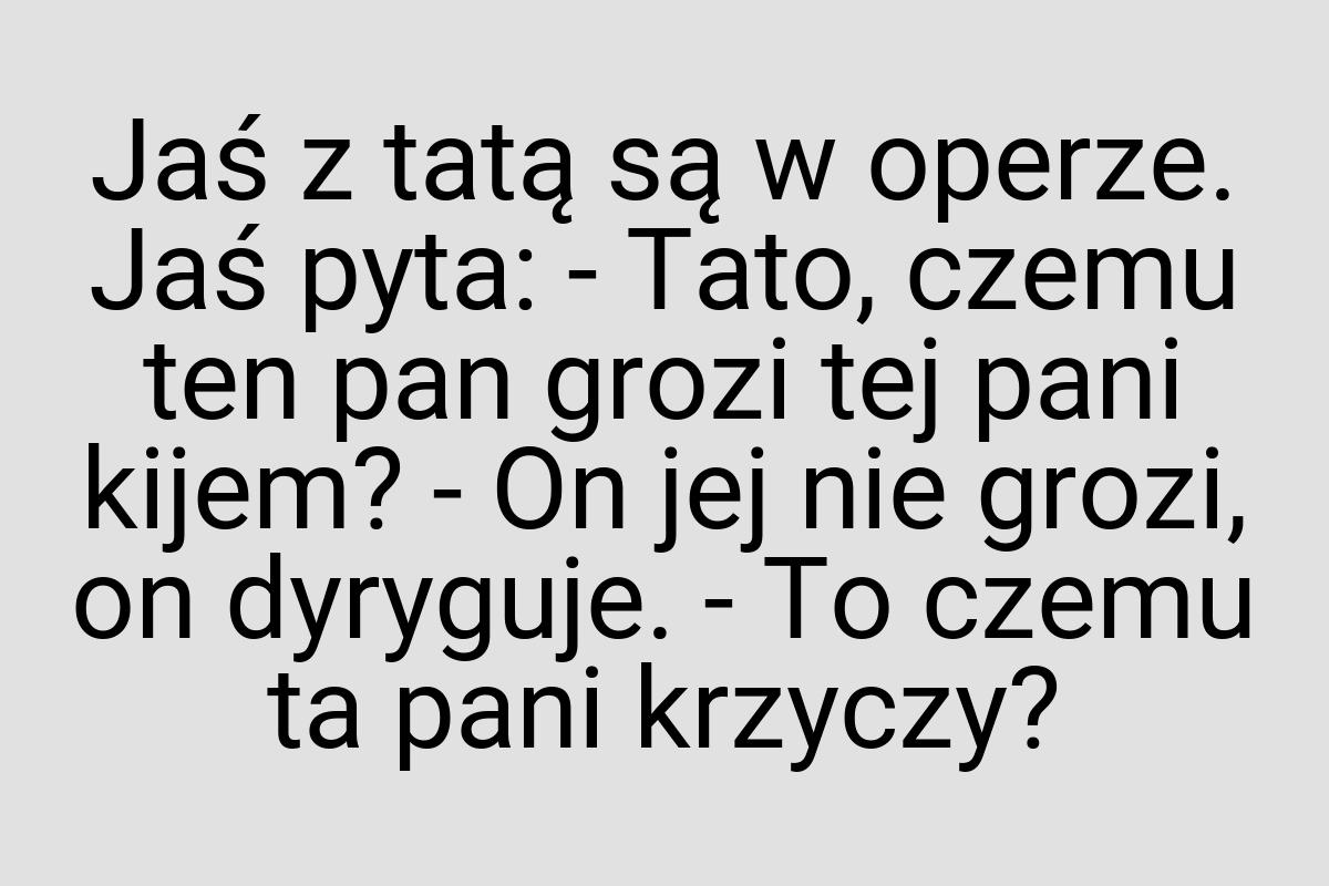 Jaś z tatą są w operze. Jaś pyta: - Tato, czemu ten pan