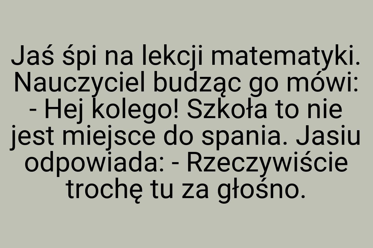 Jaś śpi na lekcji matematyki. Nauczyciel budząc go mówi