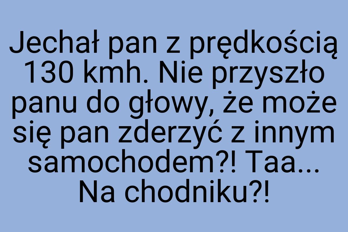 Jechał pan z prędkością 130 kmh. Nie przyszło panu do