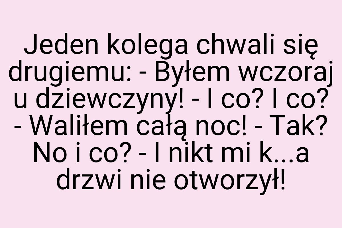 Jeden kolega chwali się drugiemu: - Byłem wczoraj u