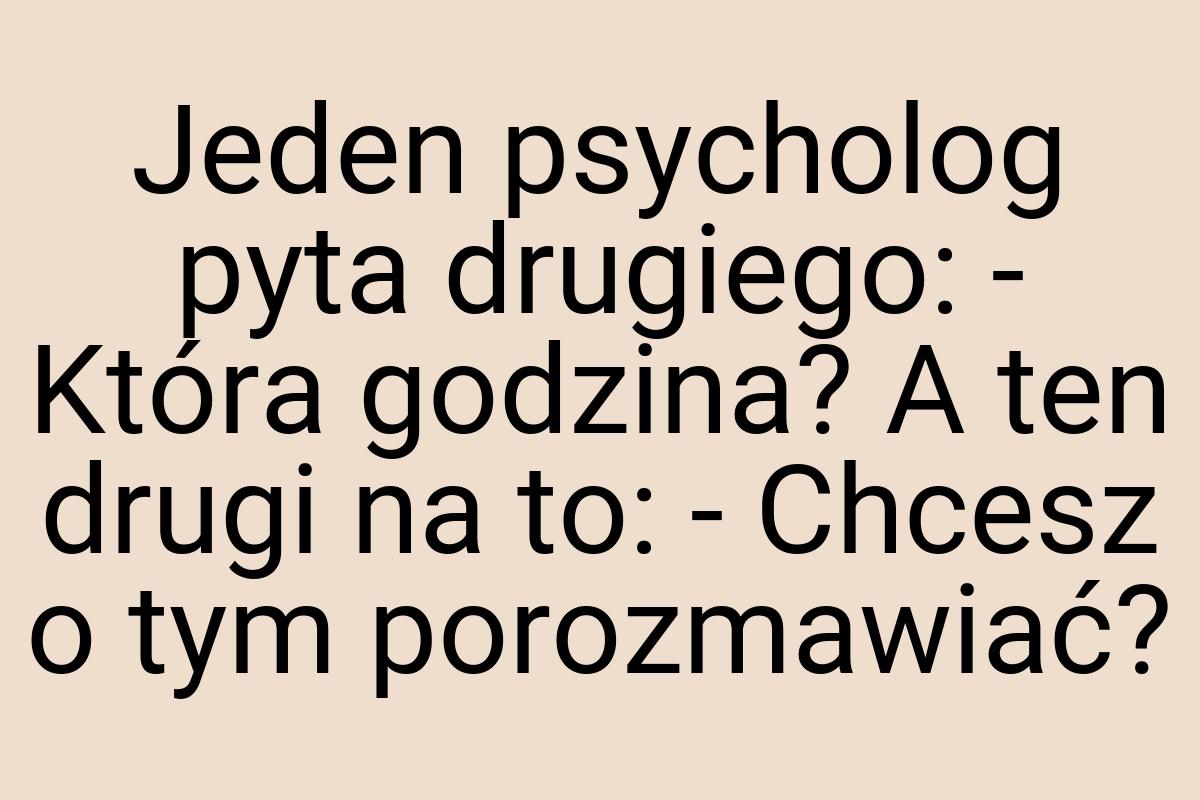 Jeden psycholog pyta drugiego: - Która godzina? A ten drugi