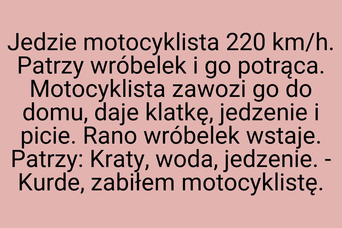 Jedzie motocyklista 220 km/h. Patrzy wróbelek i go potrąca