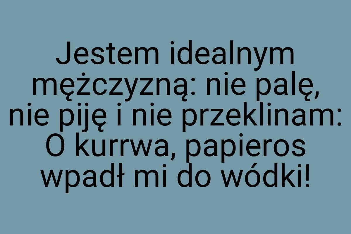 Jestem idealnym mężczyzną: nie palę, nie piję i nie