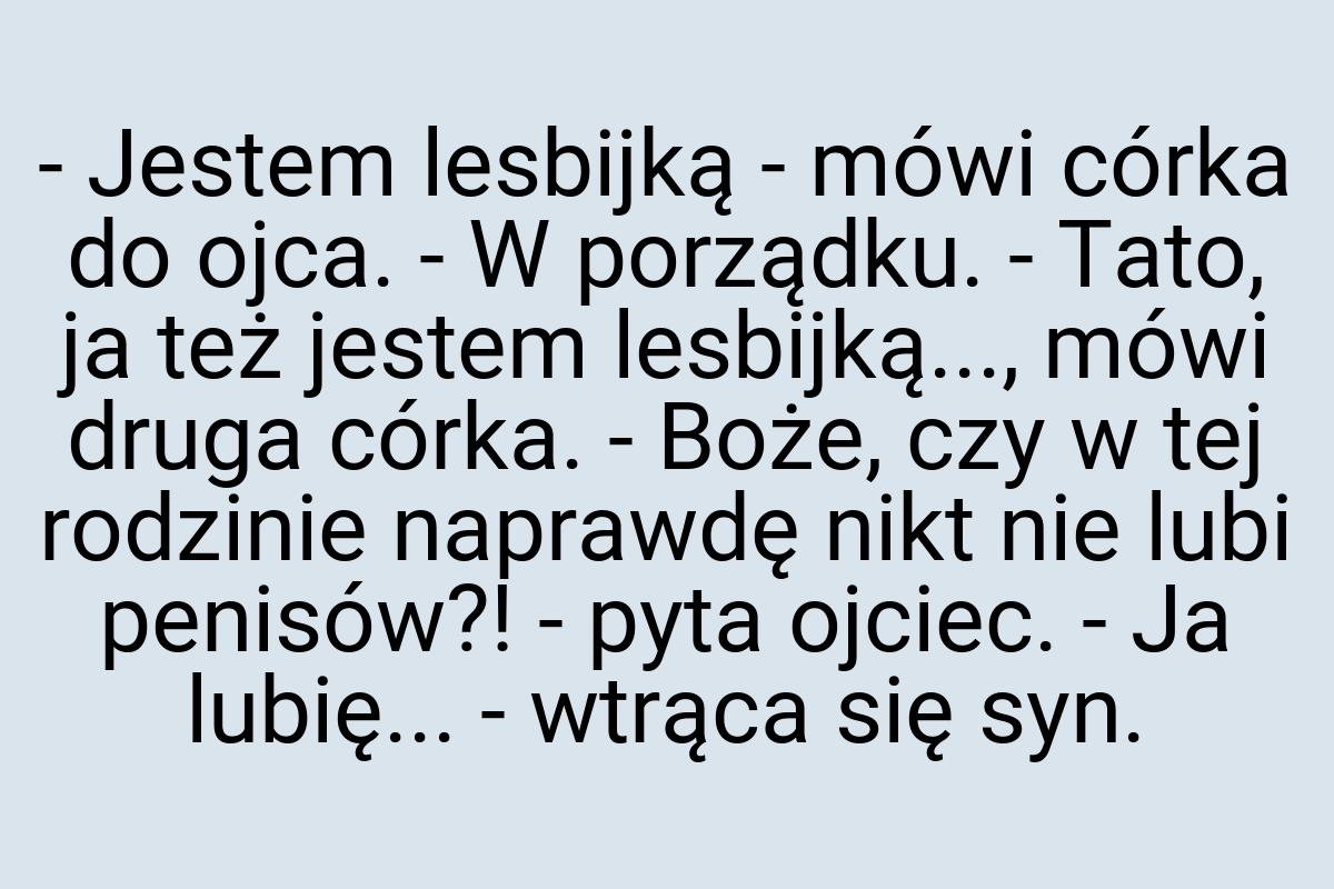 - Jestem lesbijką - mówi córka do ojca. - W porządku