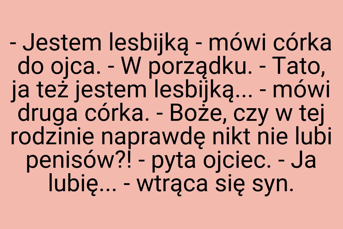 - Jestem lesbijką - mówi córka do ojca. - W porządku