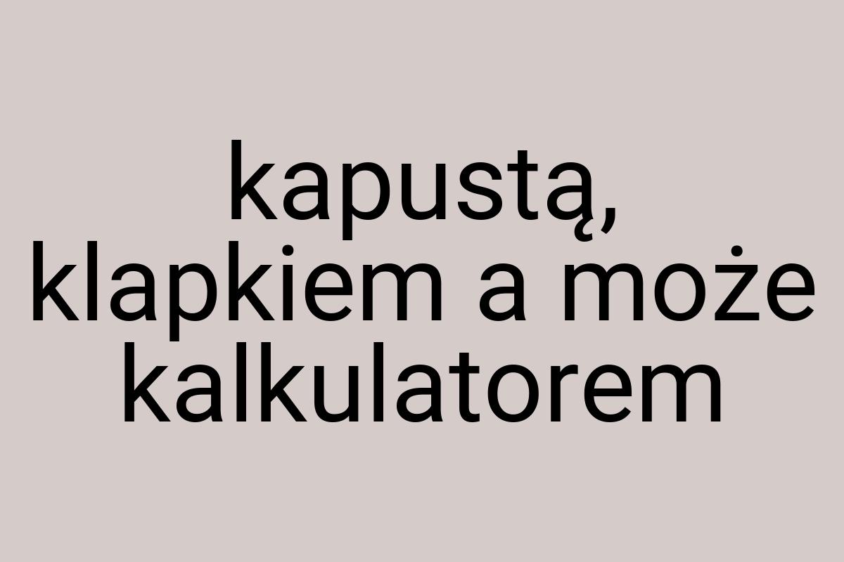 Kapustą, klapkiem a może kalkulatorem