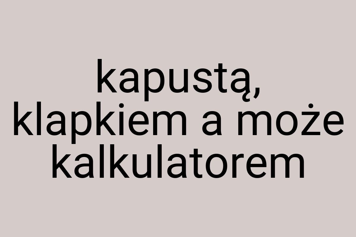 Kapustą, klapkiem a może kalkulatorem