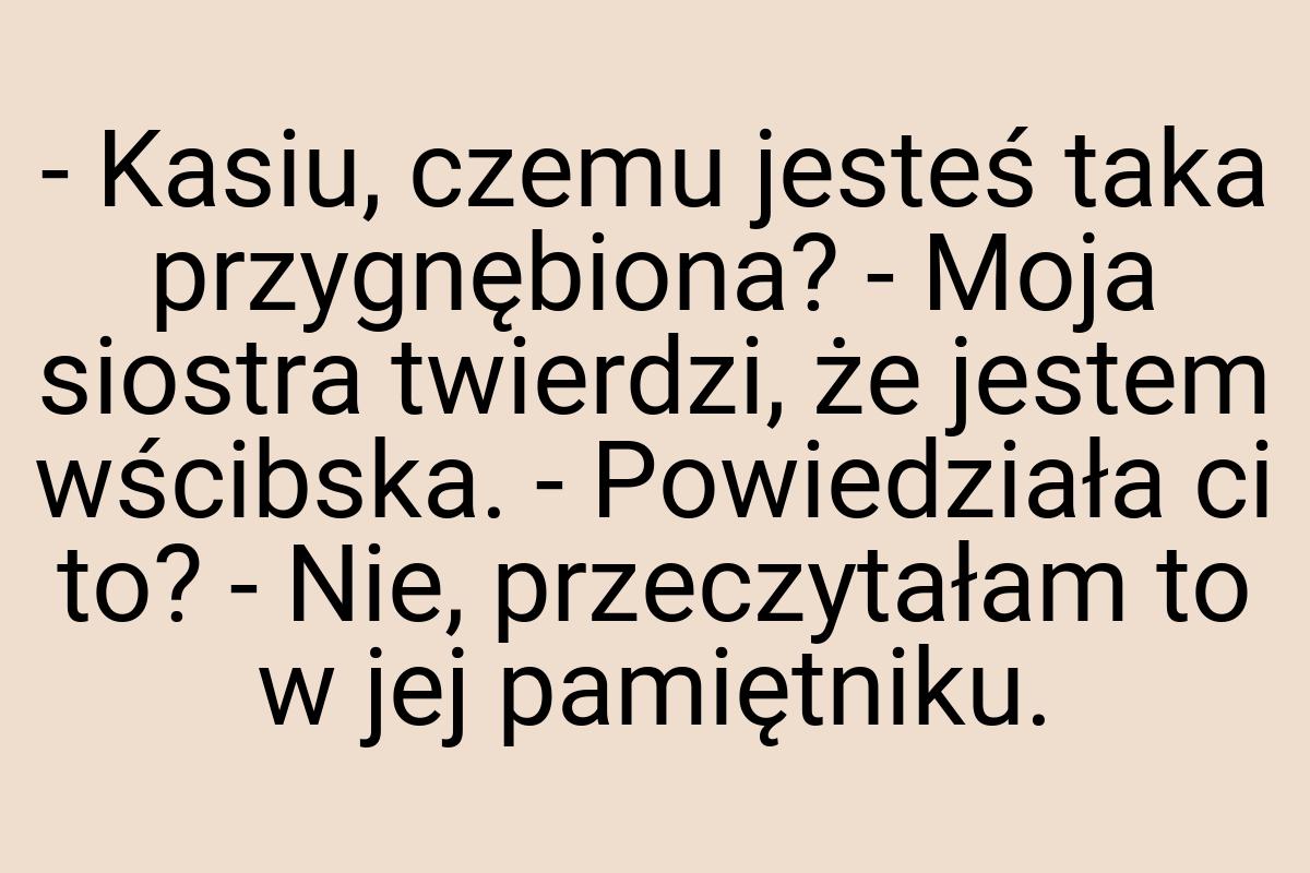 - Kasiu, czemu jesteś taka przygnębiona? - Moja siostra