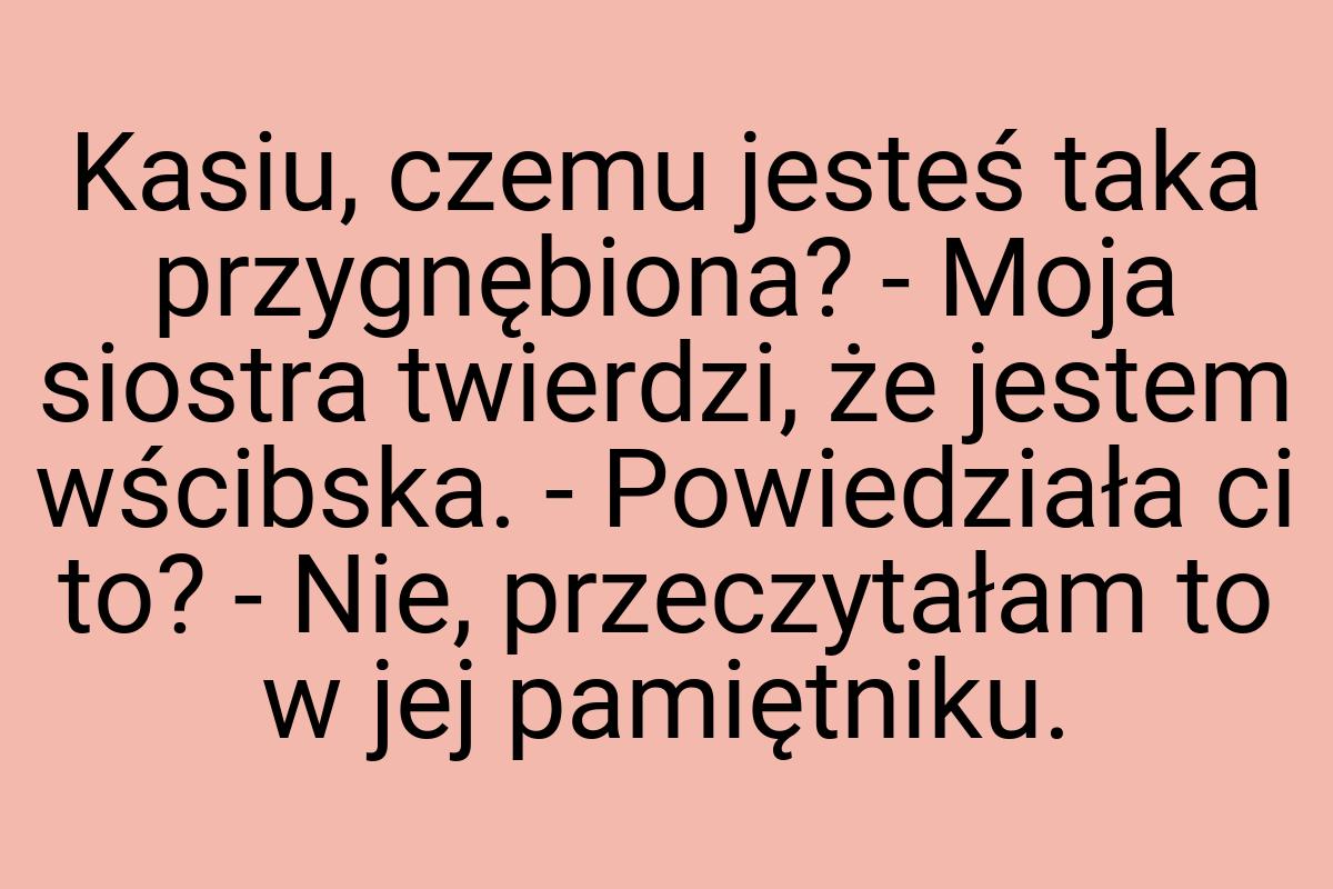 Kasiu, czemu jesteś taka przygnębiona? - Moja siostra