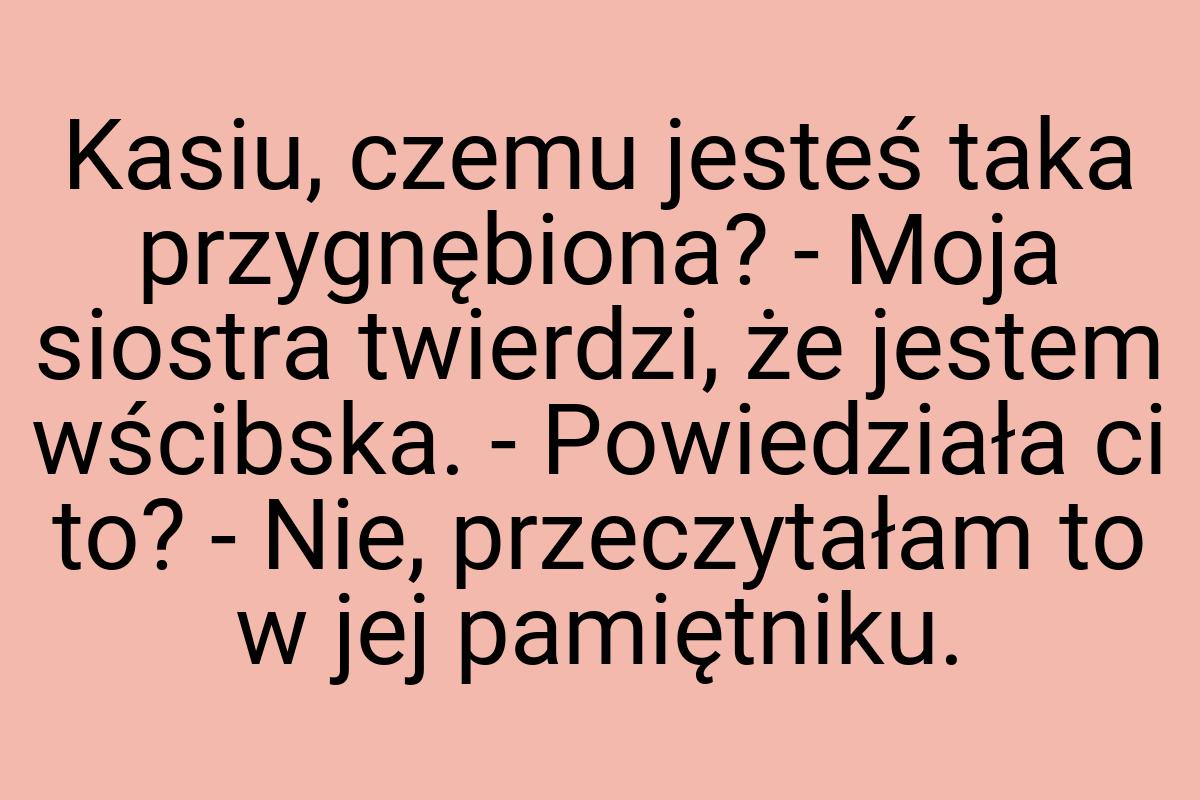 Kasiu, czemu jesteś taka przygnębiona? - Moja siostra