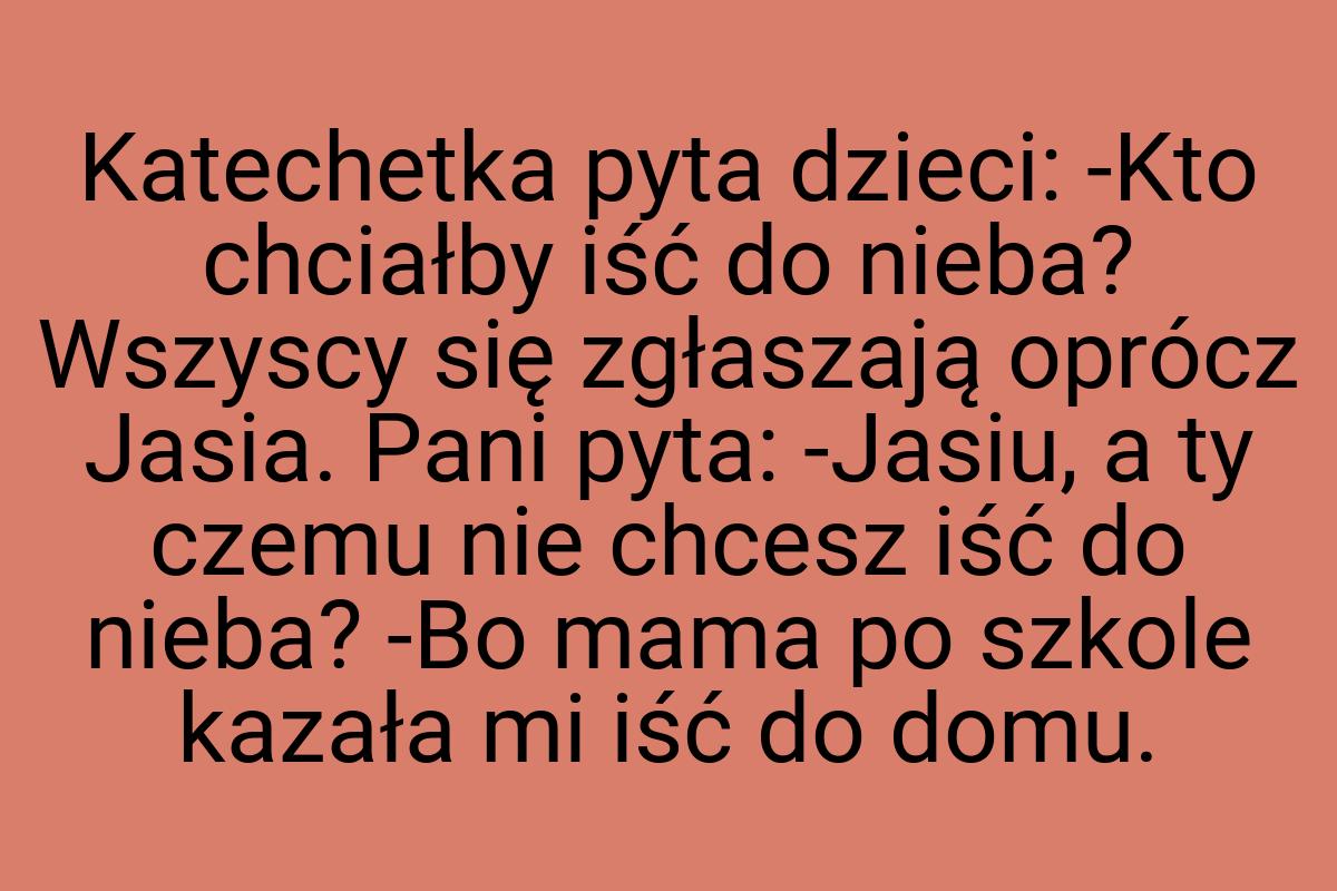 Katechetka pyta dzieci: -Kto chciałby iść do nieba? Wszyscy