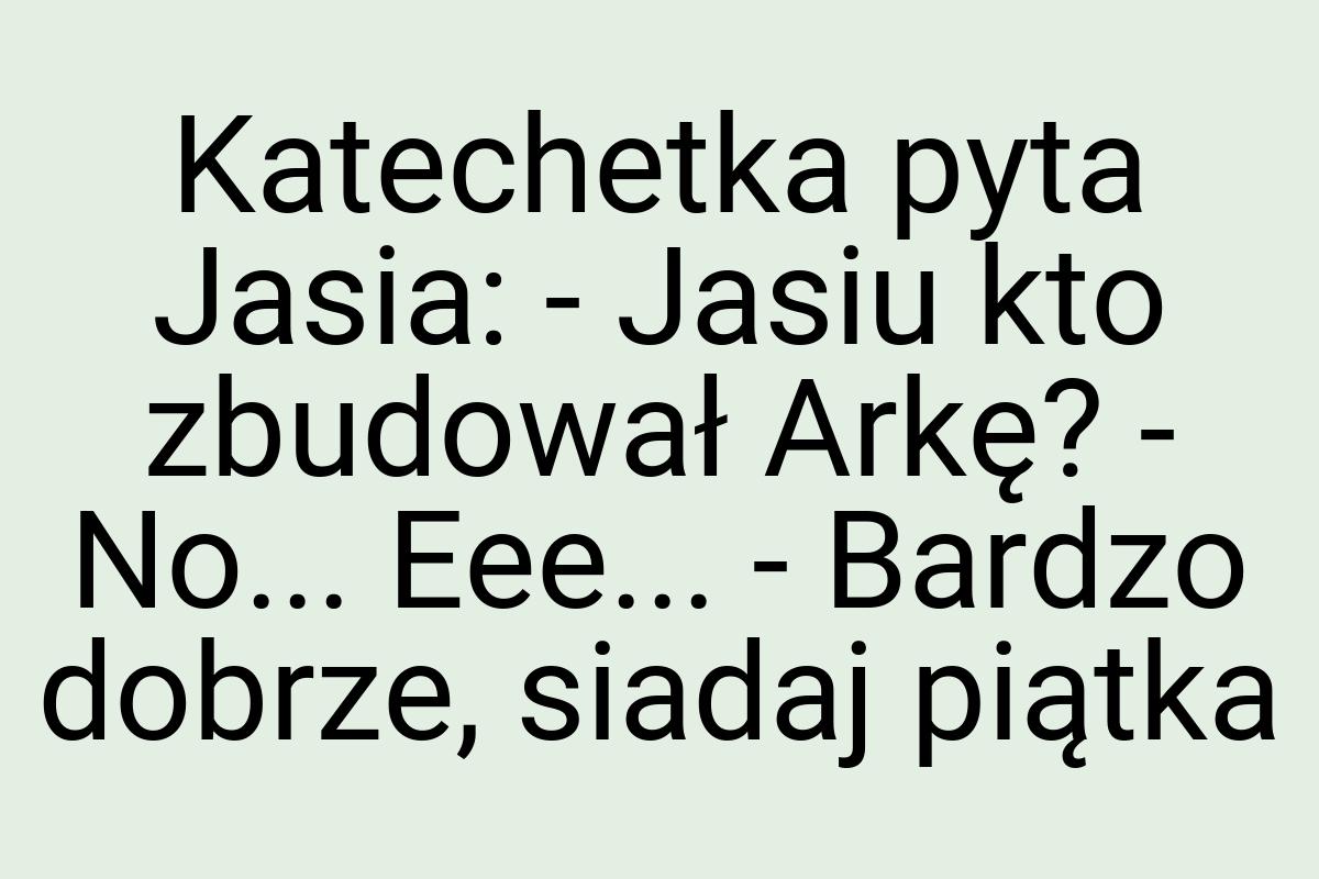 Katechetka pyta Jasia: - Jasiu kto zbudował Arkę? - No