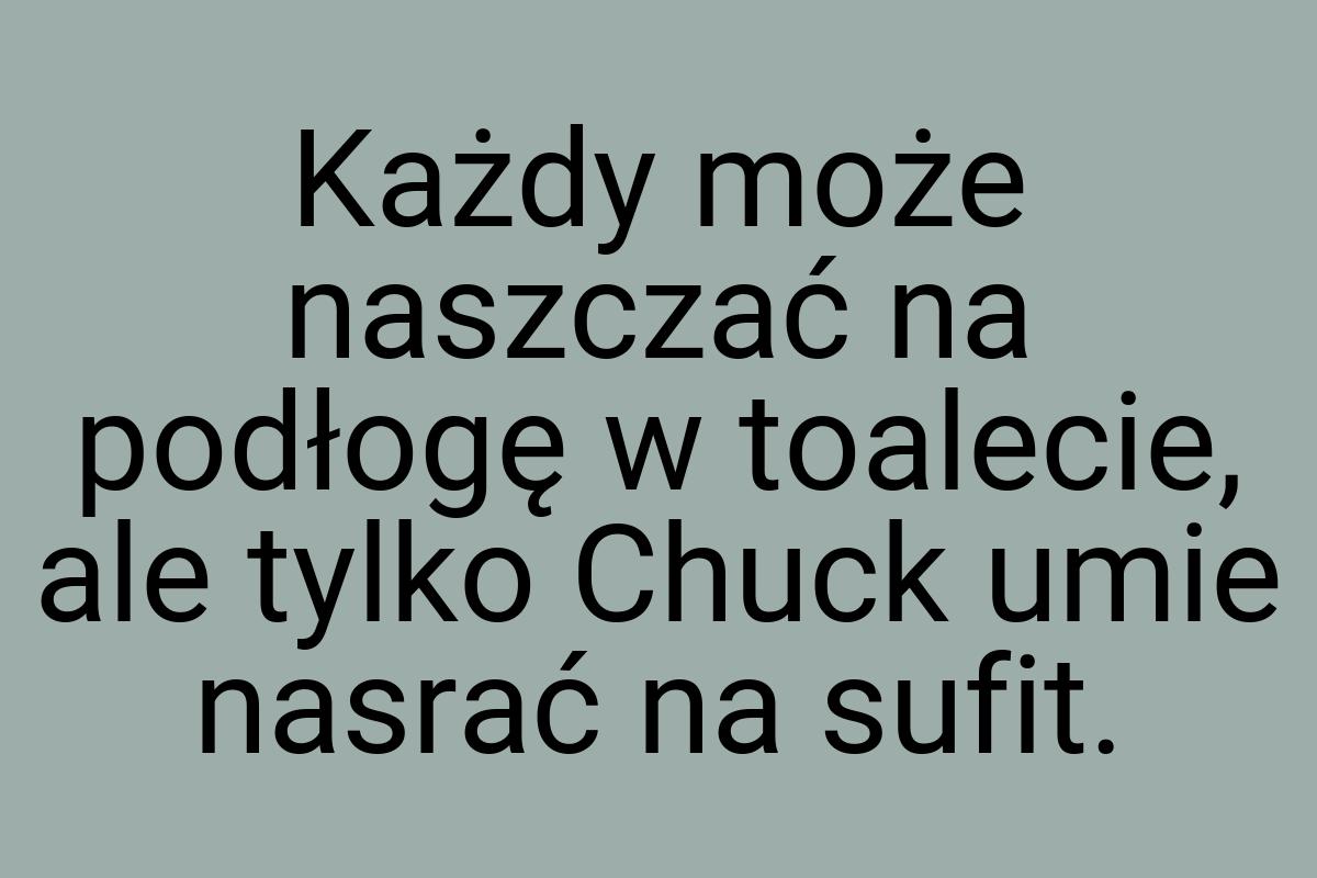 Każdy może naszczać na podłogę w toalecie, ale tylko Chuck