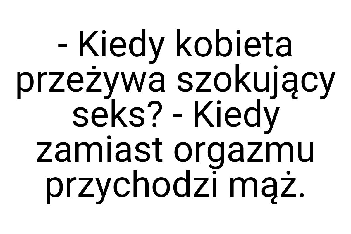 - Kiedy kobieta przeżywa szokujący seks? - Kiedy zamiast