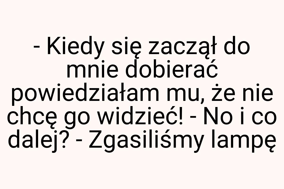 - Kiedy się zaczął do mnie dobierać powiedziałam mu, że nie