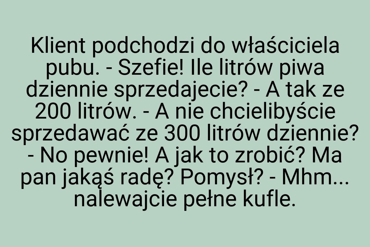 Klient podchodzi do właściciela pubu. - Szefie! Ile litrów