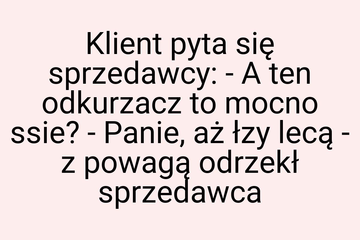 Klient pyta się sprzedawcy: - A ten odkurzacz to mocno