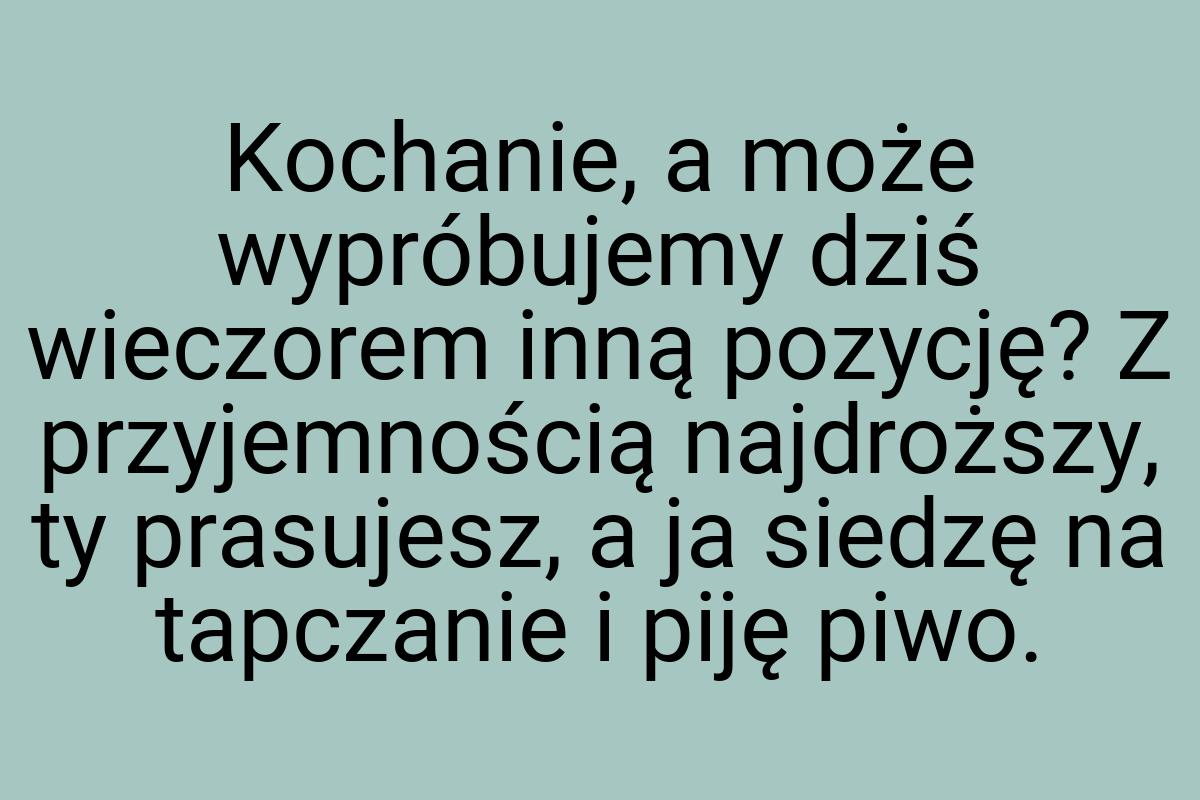 Kochanie, a może wypróbujemy dziś wieczorem inną pozycję? Z