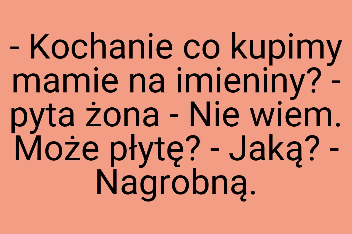 - Kochanie co kupimy mamie na imieniny? - pyta żona - Nie