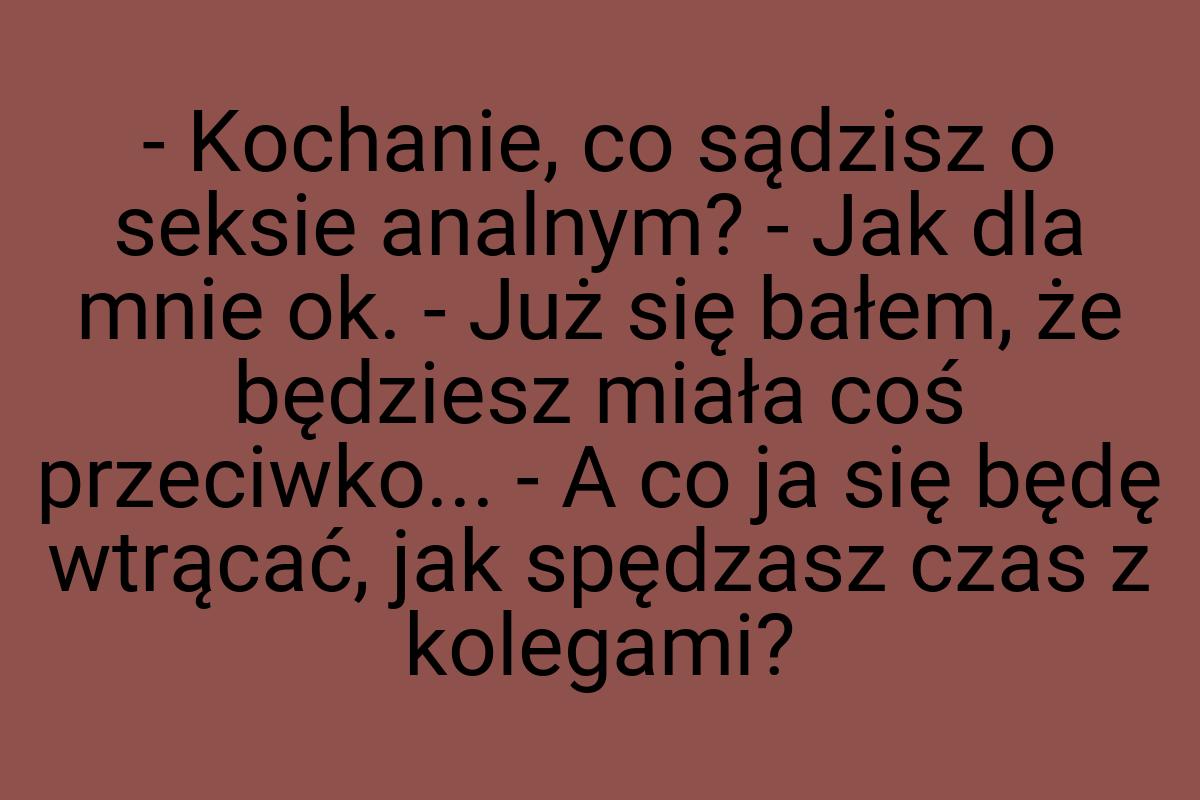 - Kochanie, co sądzisz o seksie analnym? - Jak dla mnie ok