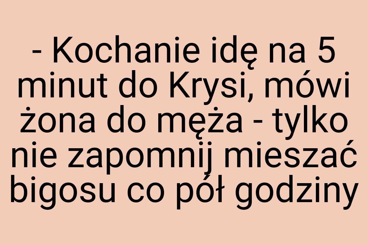 - Kochanie idę na 5 minut do Krysi, mówi żona do męża