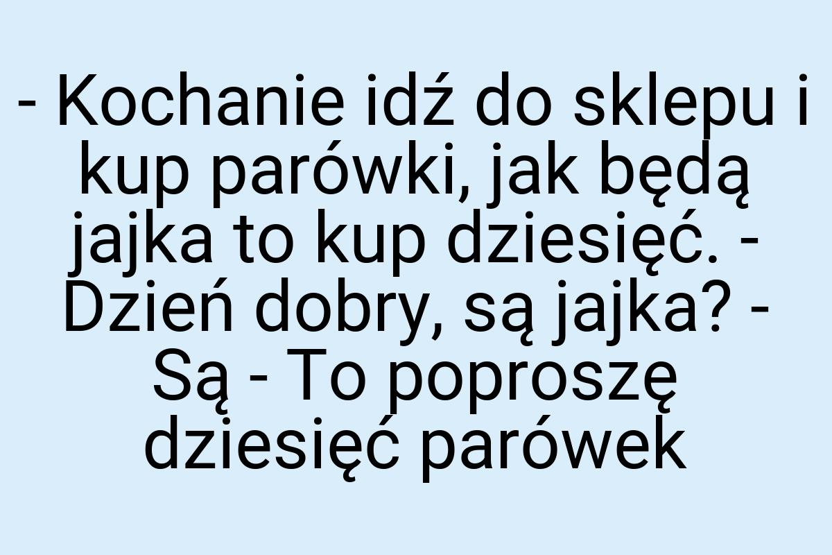 - Kochanie idź do sklepu i kup parówki, jak będą jajka to