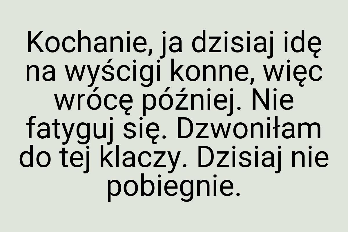 Kochanie, ja dzisiaj idę na wyścigi konne, więc wrócę