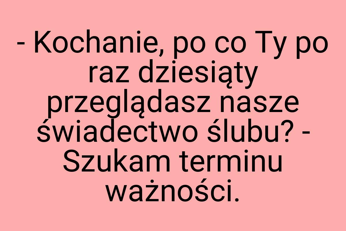 - Kochanie, po co Ty po raz dziesiąty przeglądasz nasze