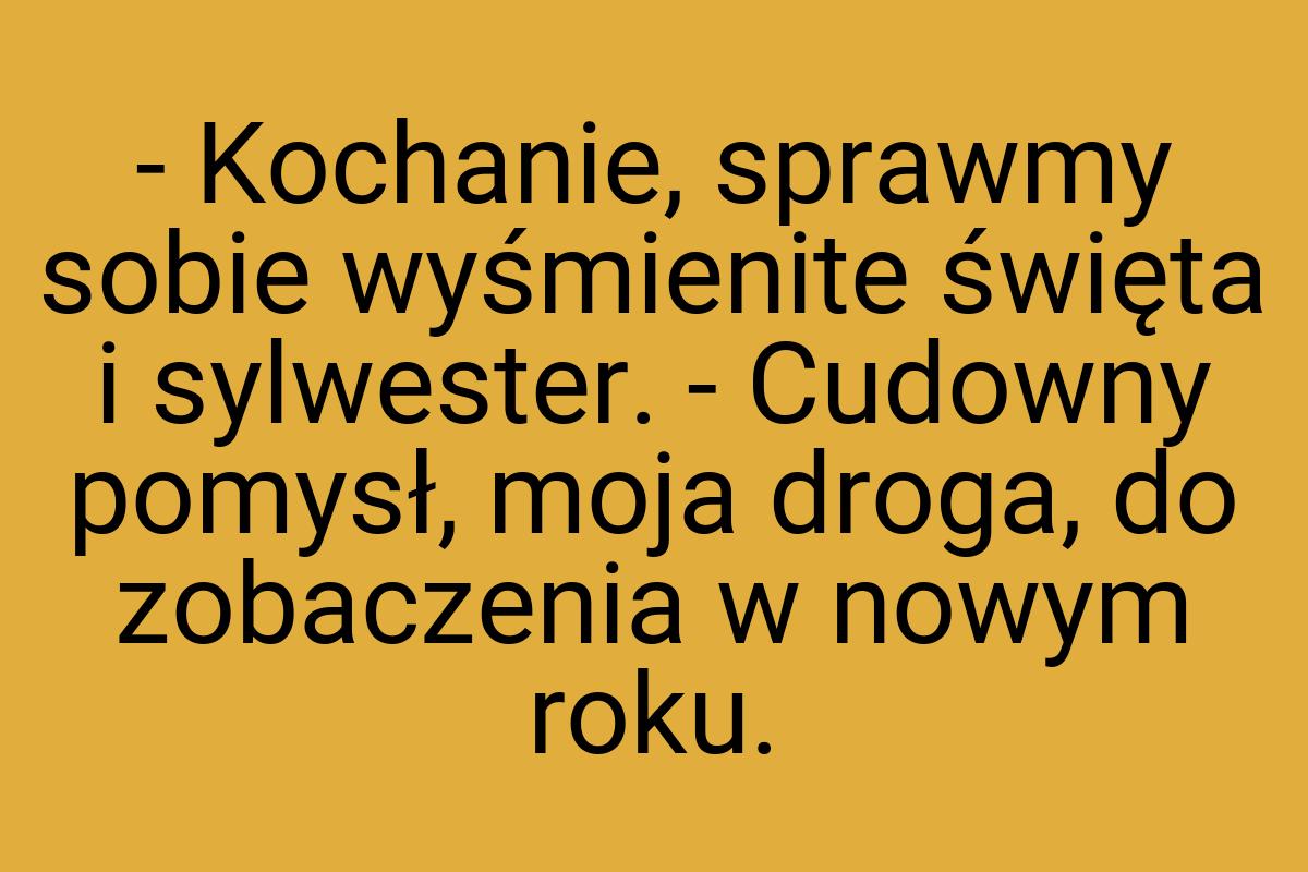 - Kochanie, sprawmy sobie wyśmienite święta i sylwester